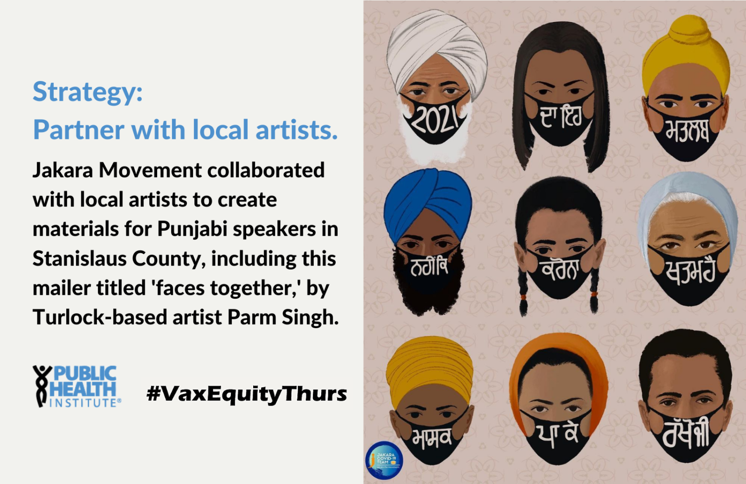 Strategy: Partner with local artists. Jakara Movement collaborated with local artists to create materials for Punjabi speakers in Stanislaus County, including this mailer titled 'faces together,' by Turlock-based artist Parm Singh.