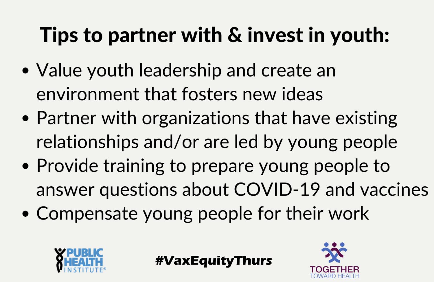 Tips to partner with and invest in youth: Value youth leadership and create an environment that fosters new ideas Partner with organizations that have existing relationships and/or are led by young people Provide training to prepare young people to answer questions about COVID-19 and vaccines Compensate young people for their work