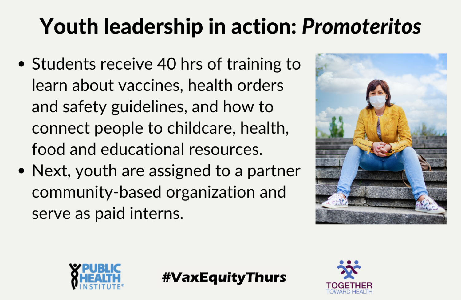 Youth leadership in action: Students receive 40 hrs of training to learn about vaccines, health orders and safety guidelines, and how to connect people to childcare, health, food and educational resources. Next, youth are assigned to a partner community-based organization and serve as paid interns.