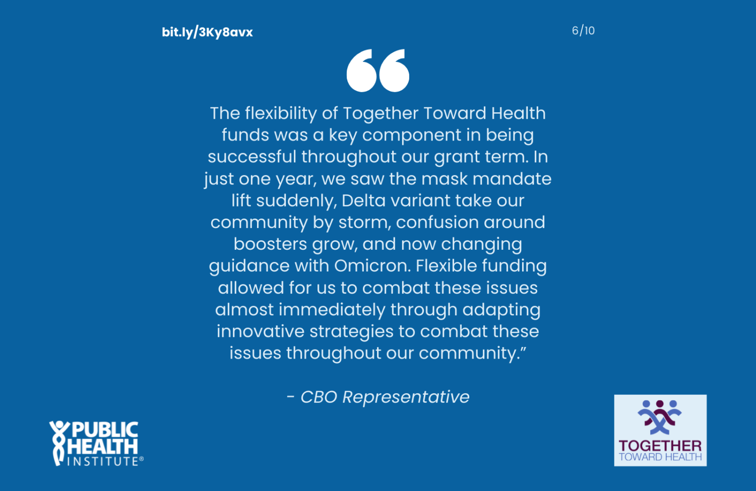 The flexibility of Together Toward Health funds was a key component in being successful throughout our grant term. In just one year, we saw the mask mandate lift suddenly, Delta variant take our community by storm, confusion around boosters grow, and now changing guidance with Omicron. Flexible funding allowed for us to combat these issues almost immediately through adapting innovative strategies to combat these issues throughout our community.”